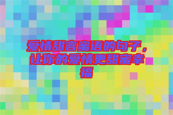 愛情甜言蜜語的句子，讓你的愛情更甜蜜幸福