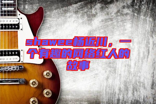 shawee楊近川，一個(gè)有趣的網(wǎng)絡(luò)紅人的故事