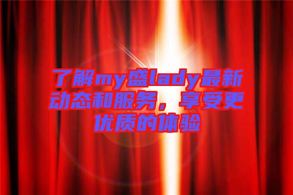 了解my盛lady最新動(dòng)態(tài)和服務(wù)，享受更優(yōu)質(zhì)的體驗(yàn)
