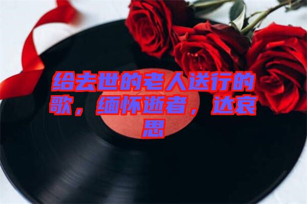 給去世的老人送行的歌，緬懷逝者，達(dá)哀思