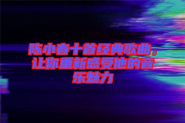 陳小春十首經(jīng)典歌曲，讓你重新感受他的音樂魅力