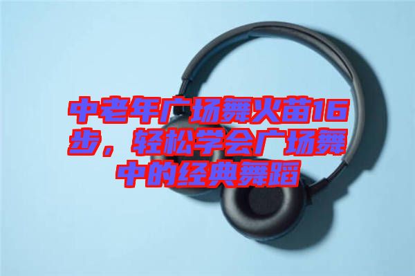 中老年廣場舞火苗16步，輕松學會廣場舞中的經典舞蹈