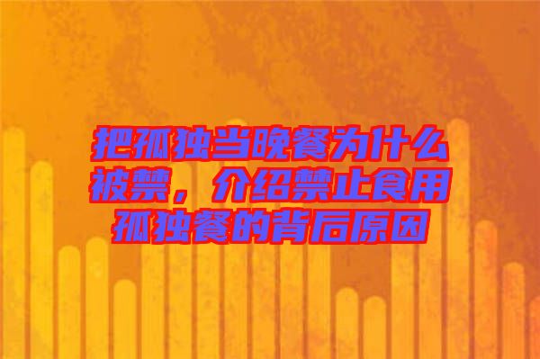 把孤獨(dú)當(dāng)晚餐為什么被禁，介紹禁止食用孤獨(dú)餐的背后原因