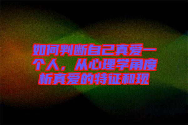 如何判斷自己真愛一個人，從心理學角度析真愛的特征和現(xiàn)