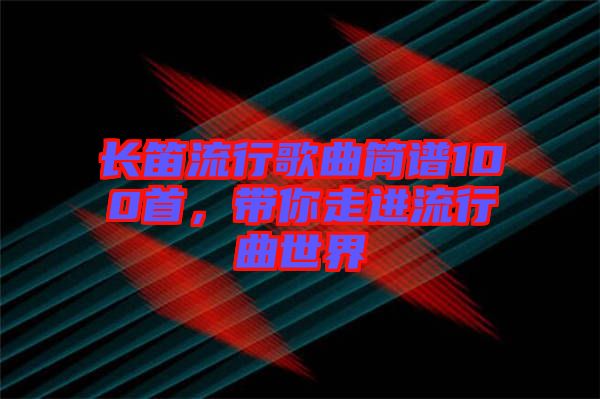 長笛流行歌曲簡譜100首，帶你走進流行曲世界