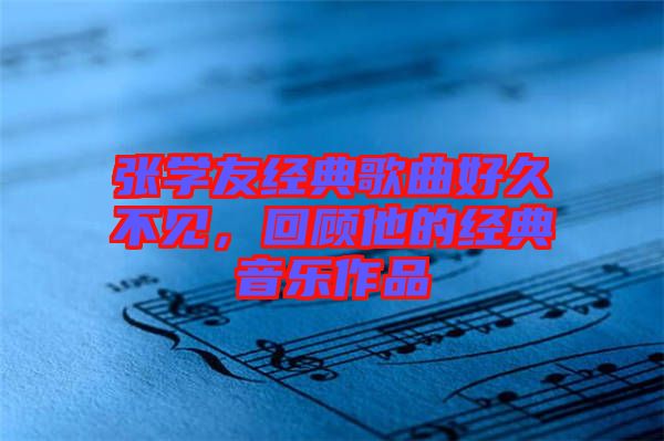 張學(xué)友經(jīng)典歌曲好久不見，回顧他的經(jīng)典音樂作品
