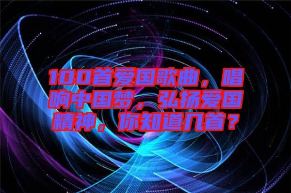 100首愛(ài)國(guó)歌曲，唱響中國(guó)夢(mèng)，弘揚(yáng)愛(ài)國(guó)精神，你知道幾首？