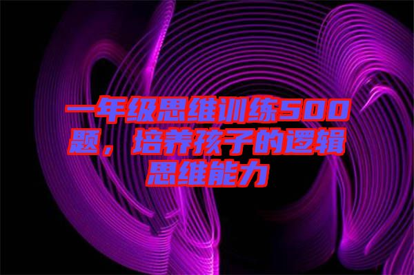 一年級思維訓(xùn)練500題，培養(yǎng)孩子的邏輯思維能力