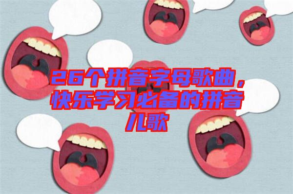 26個(gè)拼音字母歌曲，快樂(lè)學(xué)習(xí)必備的拼音兒歌