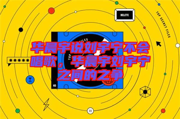 華晨宇說(shuō)劉宇寧不會(huì)唱歌，華晨宇劉宇寧之間的之爭(zhēng)