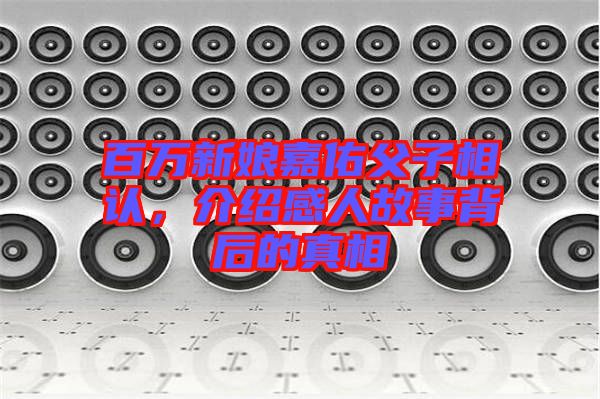 百萬新娘嘉佑父子相認，介紹感人故事背后的真相