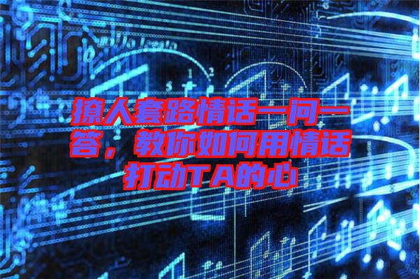 撩人套路情話一問(wèn)一答，教你如何用情話打動(dòng)TA的心