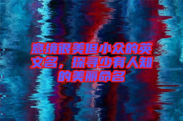 意境很美但小眾的英文名，探尋少有人知的美麗命名