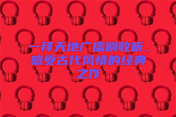 一拜天地廣播劇收聽，感受古代風(fēng)情的經(jīng)典之作