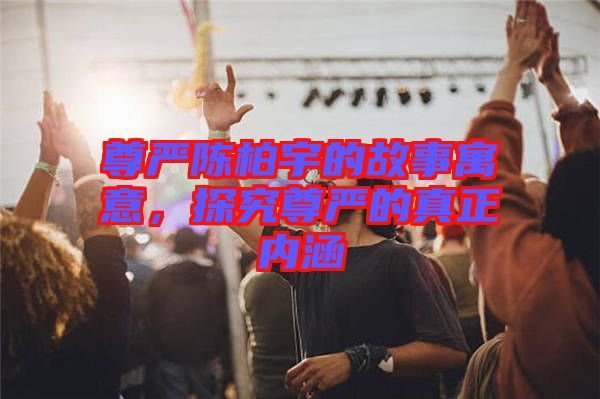 尊嚴(yán)陳柏宇的故事寓意，探究尊嚴(yán)的真正內(nèi)涵