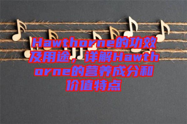 Hawthorne的功效及用途，詳解Hawthorne的營(yíng)養(yǎng)成分和價(jià)值特點(diǎn)