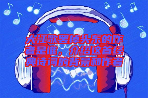 大江歌罷掉頭東的作者是誰，介紹這首經(jīng)典詩詞的背景和作者