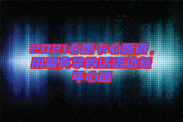 2021心愿卡心愿語(yǔ)，用最真摯的話語(yǔ)達(dá)新年心愿