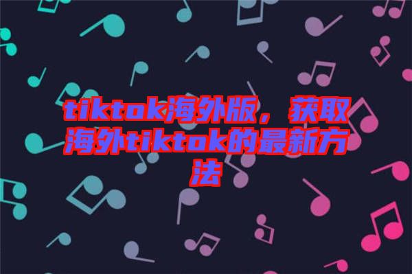 tiktok海外版，獲取海外tiktok的最新方法