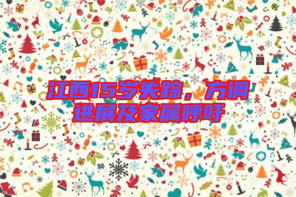 江西15歲失蹤，方調(diào)進(jìn)展及家屬呼吁