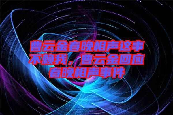 曹云金春晚相聲這事不賴我，曹云金回應春晚相聲事件