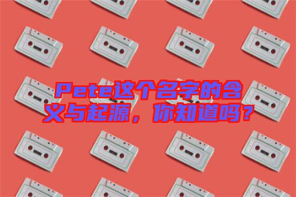 Pete這個名字的含義與起源，你知道嗎？