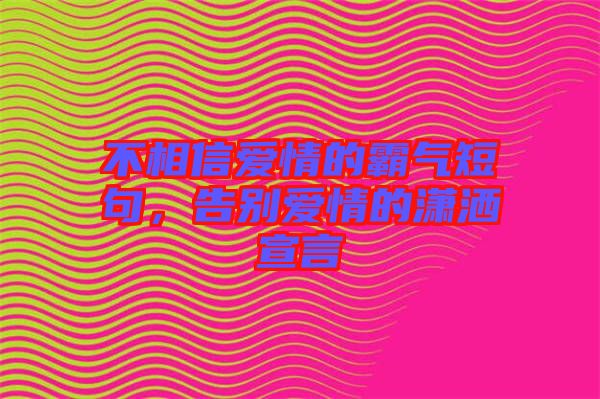 不相信愛情的霸氣短句，告別愛情的瀟灑宣言