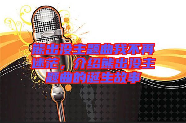 熊出沒主題曲我不再迷茫，介紹熊出沒主題曲的誕生故事