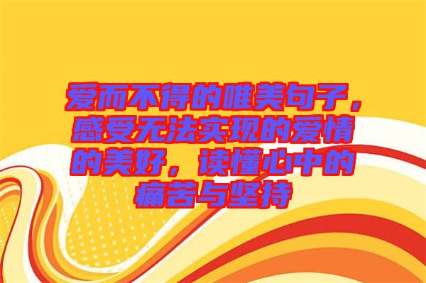愛而不得的唯美句子，感受無法實(shí)現(xiàn)的愛情的美好，讀懂心中的痛苦與堅(jiān)持