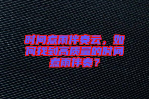 時間煮雨伴奏云，如何找到高質(zhì)量的時間煮雨伴奏？