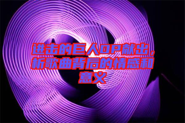 進擊的巨人OP獻出，析歌曲背后的情感和意義