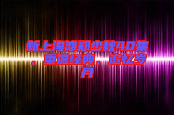 新上海灘鄭少秋40集，重溫經(jīng)典，追憶歲月