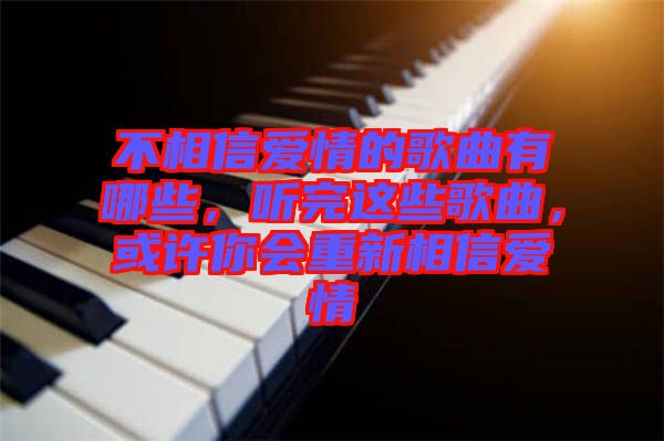 不相信愛(ài)情的歌曲有哪些，聽(tīng)完這些歌曲，或許你會(huì)重新相信愛(ài)情