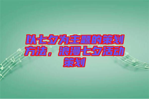 以七夕為主題的策劃方法，浪漫七夕活動策劃