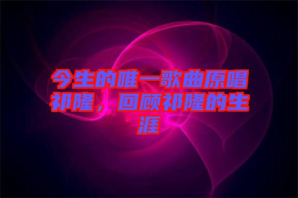 今生的唯一歌曲原唱祁隆，回顧祁隆的生涯