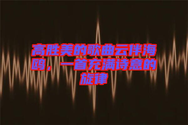 高勝美的歌曲云伴海鷗，一首充滿詩(shī)意的旋律