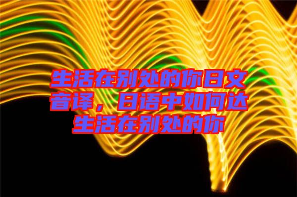 生活在別處的你日文音譯，日語中如何達(dá)生活在別處的你