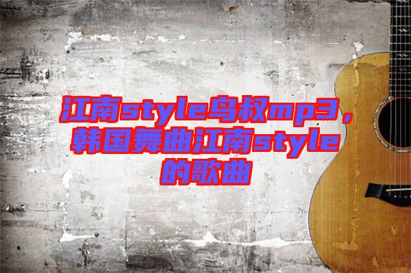 江南style鳥叔mp3，韓國舞曲江南style的歌曲