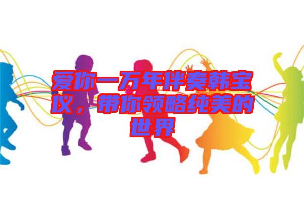 愛你一萬年伴奏韓寶儀，帶你領(lǐng)略純美的世界