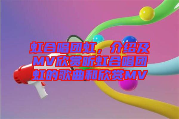 虹合唱團(tuán)虹，介紹及MV欣賞聽虹合唱團(tuán)虹的歌曲和欣賞MV