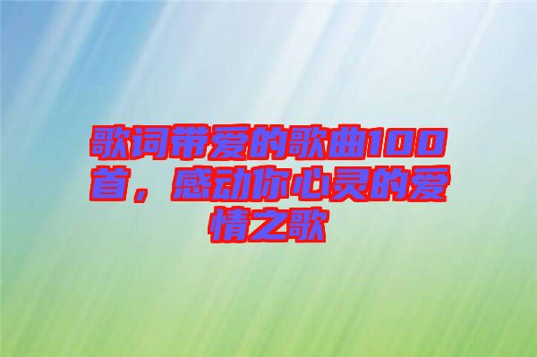 歌詞帶愛(ài)的歌曲100首，感動(dòng)你心靈的愛(ài)情之歌