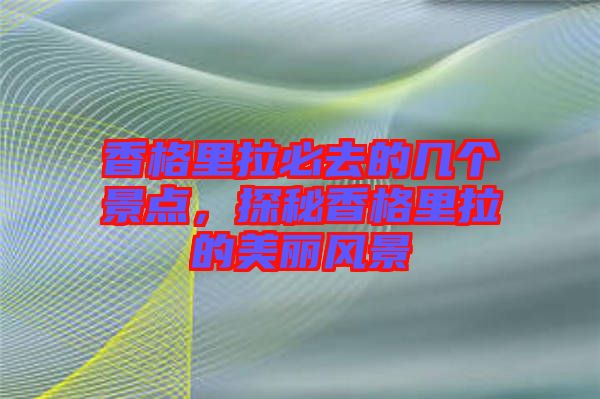香格里拉必去的幾個景點，探秘香格里拉的美麗風景