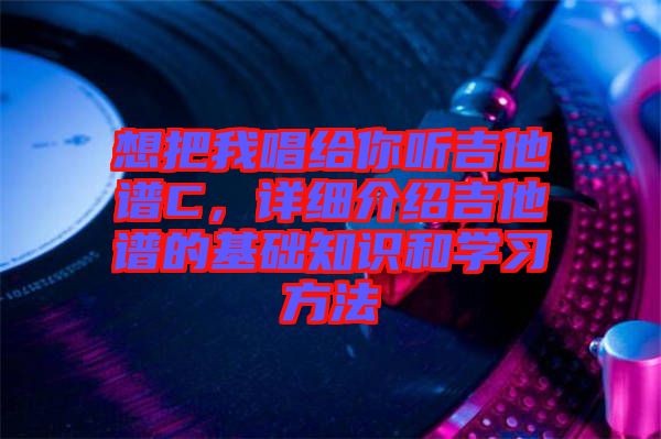 想把我唱給你聽吉他譜C，詳細(xì)介紹吉他譜的基礎(chǔ)知識和學(xué)習(xí)方法