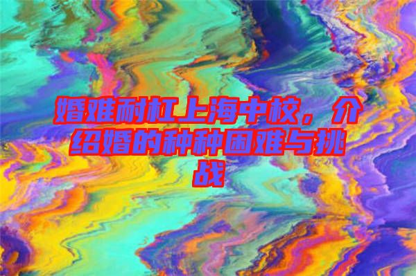 婚難耐杠上海中校，介紹婚的種種困難與挑戰(zhàn)