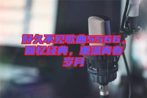 好久不見歌曲5566，回憶經(jīng)典，重溫青春歲月