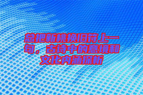 總把新桃換舊符上一句，古詩中的意境和文化內(nèi)涵探析