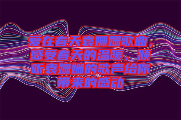 愛在春天袁姍姍歌曲，感受春天的溫暖，傾聽袁姍姍的歌聲給你帶來的感動(dòng)