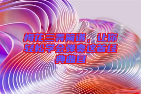 梅花三弄簡譜，讓你輕松學(xué)會彈奏這首經(jīng)典曲目