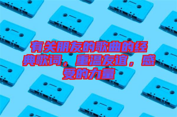 有關(guān)朋友的歌曲的經(jīng)典歌詞，重溫友誼，感受的力量