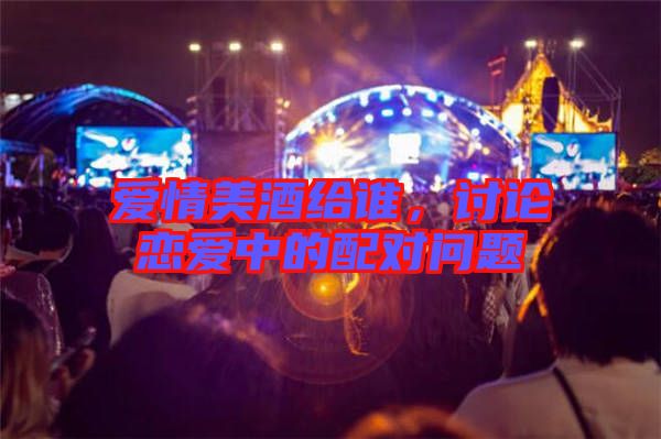 愛情美酒給誰，討論戀愛中的配對問題